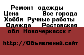 Ремонт  одежды  › Цена ­ 3 000 - Все города Хобби. Ручные работы » Одежда   . Ростовская обл.,Новочеркасск г.